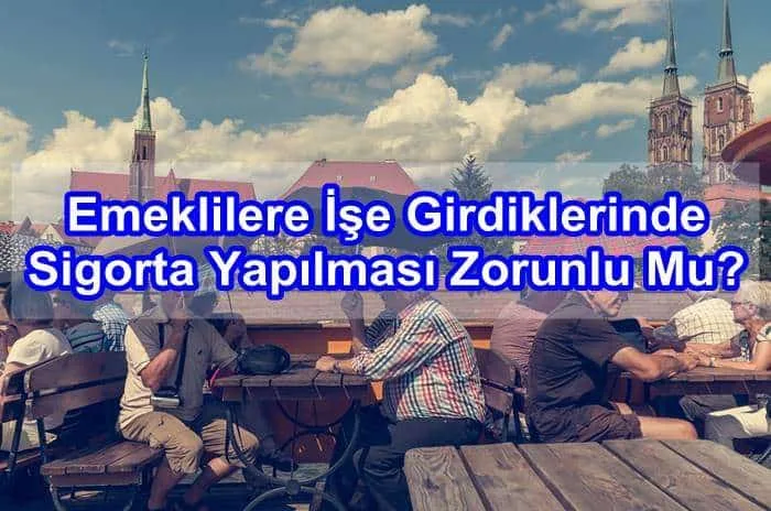 Emeklilere İşe Girdiklerinde Sigorta Yapılması Zorunlu Mu?