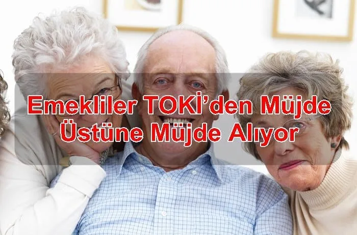 Emekliler TOKİ’den Müjde Üstüne Müjde Alıyor