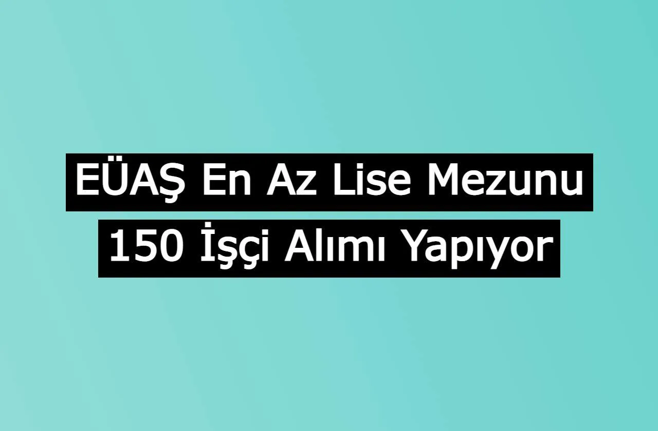 EÜAŞ En Az Lise Mezunu 150 İşçi Alımı Yapıyor, Başvurular Başladı