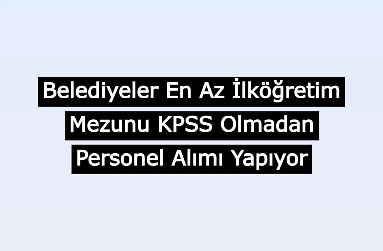 Belediyeler En Az İlköğretim Mezunu KPSS Olmadan Personel Alımı Yapıyor