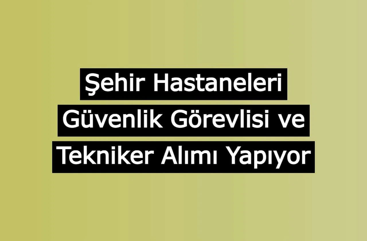 Şehir Hastaneleri Güvenlik Görevlisi ve Tekniker Alımı Yapıyor