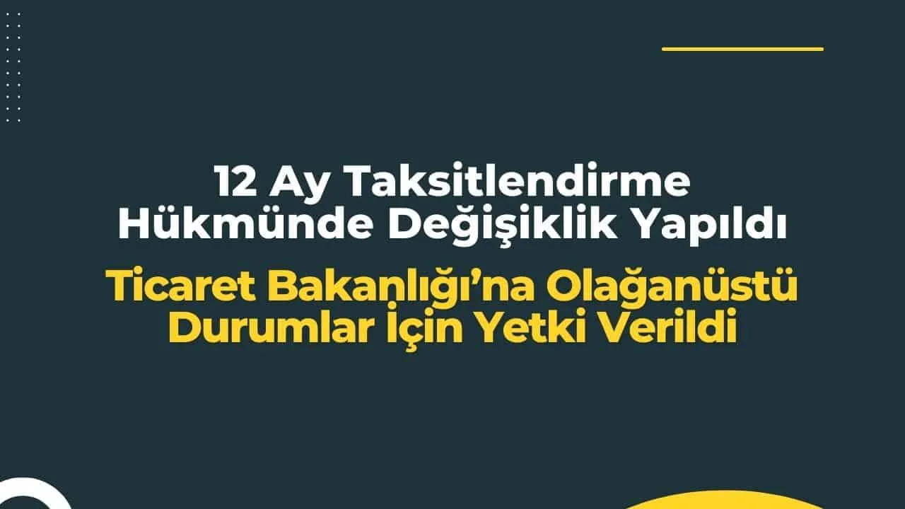 12 ay taksitlendirme hükmünde değişiklik yapıldı! Ticaret Bakanlığı’na olağanüstü durumlar için yetki verildi!