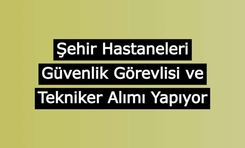 sehir hastaneleri guvenlik gorevlisi ve tekniker alimi yapiyor